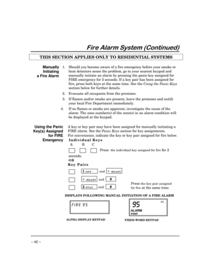 Page 42 
– 42 – 
	

	

THIS SECTION APPLIES ONLY TO RESIDENTIAL SYSTEMS    
Manually 
Initiating 
a Fire Alarm 1.  Should you become aware of a fire emergency before your smoke or 
heat detectors sense the problem, go to your nearest keypad and 
manually initiate an alarm by pressing the panic key assigned for 
FIRE emergency for 2 seconds. If a key pair has been assigned for 
fire, press both keys at the same time. See the 
Using the Panic Keys 
section below for further details. 
2....