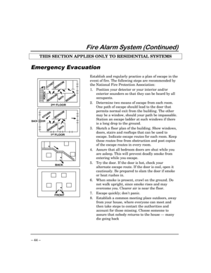 Page 44 
– 44 – 
	

	

THIS SECTION APPLIES ONLY TO RESIDENTIAL SYSTEMS  


   

FRONT

BACK

BATH
BEDROOMKITCHEN
BACK DOOR
1   FLOORST
BEDROOM
2    FLOORND
BATHBEDROOMPORCH
CLOSET
BEDROOMBEDROOM
 Establish and regularly practice a plan of escape in the 
event of fire. The following steps are recommended by 
the National Fire Protection Association: 
1.  Position your detector or your interior and/or 
exterior sounders so that they can be heard by all 
occupants....