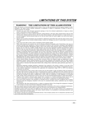 Page 53 
– 53 – 
 !
WARNING!    THE LIMITATIONS OF THIS ALARM SYSTEM 
While this system is an advanced design security system, it does not offer guaranteed protection against burglary or other emergency. Any alarm system, whether commercial or residential, is subject to compromise or failure to warn for a variety of reasons. For example:   Intruders may gain access through unprotected openings or have the technical sophistication to bypass an alarm sensor or disconnect an alarm warning...