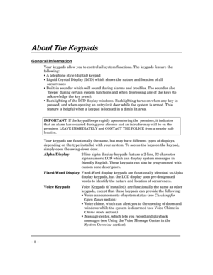 Page 8 
– 8 – 

 

	

Your keypads allow you to control all system functions. The keypads feature the 
following: 
• A telephone style (digital) keypad 
• Liquid Crystal Display (LCD) which shows the nature and location of all 
occurrences 
• Built-in sounder which will sound during alarms and troubles. The sounder also 
beeps during certain system functions and when depressing any of the keys (to 
acknowledge the key press). 
• Backlighting of the LCD display windows....