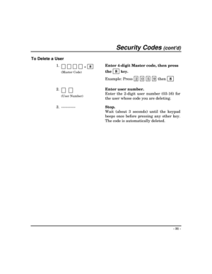 Page 31Security Codes (contd)
- 31 -
To Delete a User
1.            +   8
 
(Master Code)
Enter 4-digit Master code, then press
the 
 8
 
 key.
Example: Press  2 0 5 9 then 
 8
 
2.
         
(User Number)
Enter user number.
Enter the 2-digit user number (03-16) for
the user whose code you are deleting.
3. -----------Stop.
Wait (about 3 seconds) until the keypad
beeps once before pressing any other key.
The code is automatically deleted. 