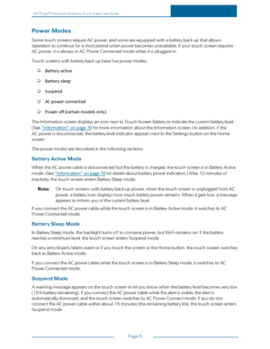 Page 13ADTPulseS MInteractiveSolutionsTouchScreenUserGuide
Page6
PowerModes
SometouchscreensrequireACpower,andsomeareequippedwithabatterybackupthatallows
operationtocontinueforashortperiodwhenpowerbecomesunavailable.Ifyourtouchscreenrequires
ACpower,itisalwaysinACPowerConnectedmodewhenitispluggedin.
Touchscreenswithbatterybackuphavefivepowermodes:
Batteryactive
Batterysleep
Suspend
ACpowerconnected
Poweroff(certainmodelsonly)...