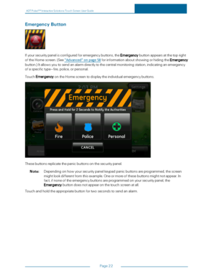 Page 29ADTPulseS MInteractiveSolutionsTouchScreenUserGuide
Page22
EmergencyButton
Ifyoursecuritypanelisconfiguredforemergencybuttons,theEmergencybuttonappearsatthetopright
oftheHomescreen.(See"Advanced"onpage58forinformationaboutshowingorhidingtheEmergency
button.yfItallowsyoutosendanalarmdirectlytothecentralmonitoringstation,indicatinganemergency
ofaspecifictype—fire,police,orpersonal.
TouchEmergencyontheHomescreentodisplaytheindividualemergencybuttons....