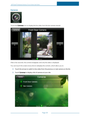 Page 35ADTPulseS MInteractiveSolutionsTouchScreenUserGuide
Page28
Cameras
TouchtheCamerasicontodisplaythelivevideofromthelastcameraviewed.
Afterafewseconds,thecontrolsdisappear,andonlythevideoisdisplayed.
Youcantouchthescreenatanytimetoredisplaythecontrols,whichallowyouto:
Touchthearrowstoswitchtolivevideofromthepreviousornextcameraonthelist.
TouchCamerastodisplayalistofcamerasatyoursite. 