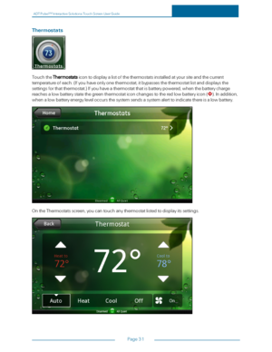 Page 38ADTPulseS MInteractiveSolutionsTouchScreenUserGuide
Page31
Thermostats
TouchtheThermostatsicontodisplayalistofthethermostatsinstalledatyoursiteandthecurrent
temperatureofeach.(Ifyouhaveonlyonethermostat,itbypassesthethermostatlistanddisplaysthe
settingsforthatthermostat.yfIfyouhaveathermostatthatisbatterypowered,whenthebatterycharge
reachesalowbatterystatethegreenthermostaticonchangestotheredlowbatteryicon(yf.Inaddition,...