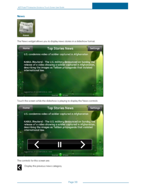 Page 45ADTPulseS MInteractiveSolutionsTouchScreenUserGuide
Page38
News
TheNewswidgetallowsyoutodisplaynewsstoriesinaslideshowformat.
TouchthescreenwhiletheslideshowisplayingtodisplaytheNewscontrols:
Thecontrolsforthisscreenare:
Displaythepreviousnewscategory. 