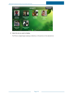 Page 51ADTPulseS MInteractiveSolutionsTouchScreenUserGuide
Page44
9.Selectthesetyouwanttodisplay.
ThePhotoswidgetbeginsplayingaslideshowofthephotosintheselectedset. 