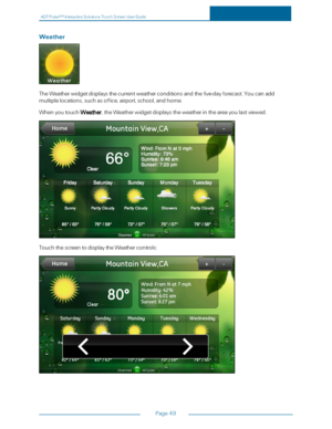 Page 56ADTPulseS MInteractiveSolutionsTouchScreenUserGuide
Page49
Weather
TheWeatherwidgetdisplaysthecurrentweatherconditionsandthefive-dayforecast.Youcanadd
multiplelocations,suchasoffice,airport,school,andhome.
WhenyoutouchWeather,theWeatherwidgetdisplaystheweatherintheareayoulastviewed.
TouchthescreentodisplaytheWeathercontrols: 
