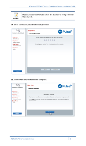 Page 11iCamera-1000-ADT Indoor Low-Light Camera Installation Guide 
 
 
NOTE:  Please wait several minutes while the iCamera 
is being added to 
the network. 
 
10.  Once connected, click the Continue  button. 
 
 
11.  Click  Finish  after installation is complete.  
 
 
ADT Pulse®  Interactive Solutions 9 
  