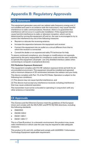 Page 20iCamera-1000-ADT Indoor Low-Light Camera Installation Guide 
 
Appendix B:  Regulatory Approvals   
 
FCC Statement   
This equipment generates uses and can radiate radio frequency energy and, if 
not installed and used in accordance with the instructions, may cause harmful 
interference to radio communications. However, there is no guarantee that 
interference will not occur in a particular installation. If this equipment does 
cause harmful interference to radio or television  reception, which can be...
