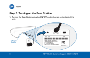 Page 88 
ADT ®
 Health Customer Support 800.568.1216  Step 3. Turning on the Base Station 
1.
Turn on the Base Station using the ON/OFF switch located on the back of the
unit. 