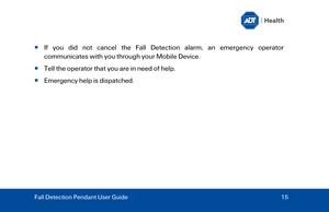 Page 15  I

f you did not cancel the Fall Detection alarm, a n emergency operator 
communicates with you through your Mobile Device . 
   Tell the operator that you are in need of help.  
   Emergency help is dispatched.  
Fall Detection Pendant User Guide   15  