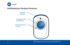 Page 6Fall Detection Pendant Features 
Multicolor 
Indicator 
Emergency Help 
(Blue) Button 
Technical Support 
Use Only 
6  ADT ® Health Customer Support 800.568.1216   