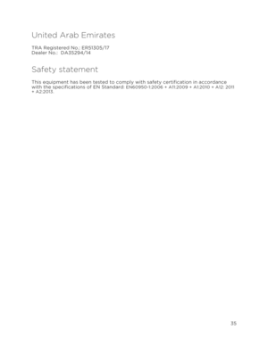 Page 39 
35 
 
United Arab Emirates 
TRA Registered No.: ER51305/17 
Dealer No.:  DA35294/14 
Safety statement 
This equipment has been tested to comply with safety certification in accordance 
with the specifications of EN Standard: EN60950-1:2006 + A11:2009 + A1:2010 + A12: 2011 
+ A2:2013. 
  