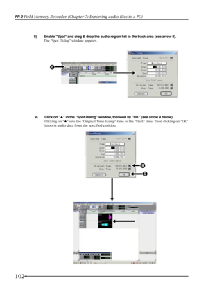 Page 102102
FR-2 Field Memory Recorder (Chapter 7: Exporting audio files to a PC)
8) Enable Spot and drag & drop the audio region list to the track area (see arrow 8).
The Spot Dialog window appears.
9) Click on  in the Spot Dialog window, followed by OK (see arrow 9 below).
Clicking on  sets the Original Time Stamp time to the Start time. Then clicking on OK
imports audio data from the specified position.
8
9
9 