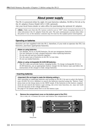 Page 1818
FR-2 Field Memory Recorder (Chapter 2: Before using the FR-2)
Batteries are not supplied with the FR-2, therefore, if you wish to operate the FR-2 on
batteries, purchase appropriate batteries.

* Use alkaline, Ni-Cd, or Ni-HM batteries. Do not use manganese batteries.
* Use new batteries (or fully charged batteries) when replacing batteries.
* Do not mix old and new batteries together.
* Use the same type of batteries in the FR-2 at one time.
* Do not use leaked batteries.

* The FR-2 does not provide...