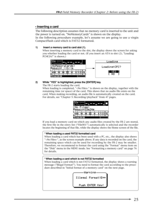 Page 2525
FR-2 Field Memory Recorder (Chapter 2: Before using the FR-2)
* When loading a card which is not FAT32 formatted
When loading a card which is not FAT32 formatted, the display shows a warning
message (Illegal Format!). You need to format the card according to the proce-
dure described in Initial format of a memory card on the next page.
If you load a memory card on which any audio files created by the FR-2 are stored,
the first file in the entry list (ÒFile001Ó) automatically is selected and the...