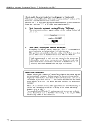 Page 2626
FR-2 Field Memory Recorder (Chapter 2: Before using the FR-2)

¥If a card is inserted in either one of the card slots when turning on the unit, the
unit automatically recognizes the inserted card as the current card, and ap
propriately set the Select menu item on the Disk menu in the MENU mode.
For example, if you insert only an ATA and turn on the unit while the Select
item is initially set to CFC, the Select setting is automatically switched to
PCMCIA.
¥If both CFC and ATA are inserted in the...