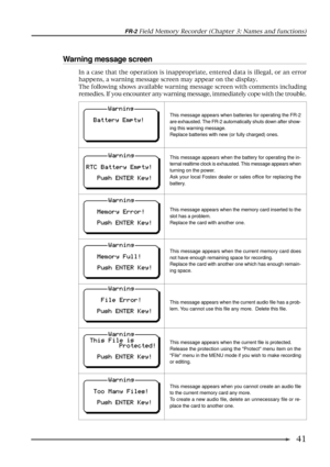 Page 41FR-2 Field Memory Recorder (Chapter 3: Names and functions)
41 Warning message screen
In a case that the operation is inappropriate, entered data is illegal, or an error
happens, a warning message screen may appear on the display.
The following shows available warning message screen with comments including
remedies. If you encounter any warning message, immediately cope with the trouble.
This message appears when batteries for operating the FR-2
are exhausted. The FR-2 automatically shuts down after...