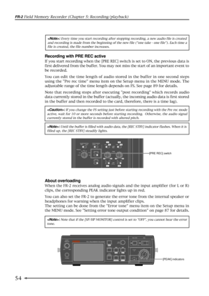 Page 5454
FR-2 Field Memory Recorder (Chapter 5: Recording/playback)
About overloading
When the FR-2 receives analog audio signals and the input amplifier (for L or R)
clips, the corresponding PEAK indicator lights up in red.
You can also set the FR-2 to generate the error tone from the internal speaker or
headphones for warning when the input amplifier clips.
The setting can be done from the Error tone menu item on the Setup menu in
the MENU mode. See Setting error tone output condition on page 87 for...