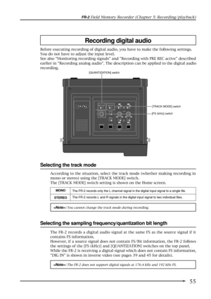 Page 5555
FR-2 Field Memory Recorder (Chapter 5: Recording/playback)
Recording digital audio
Before executing recording of digital audio, you have to make the following settings.
You do not have to adjust the input level.
See also Monitoring recording signals and Recording with PRE REC active described
earlier in Recording analog audio. The description can be applied to the digital audio
recording.
The FR-2 records a digital audio signal at the same FS as the source signal if it
contains FS information....