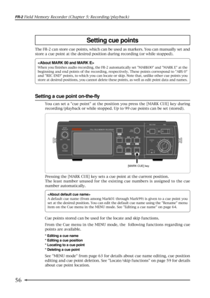 Page 5656
FR-2 Field Memory Recorder (Chapter 5: Recording/playback)
Setting cue points
The FR-2 can store cue points, which can be used as markers. You can manually set and
store a cue point at the desired position during recording (or while stopped).

When you finishes audio recording, the FR-2 automatically set MARK00 and MARK E at the
beginning and end points of the recording, respectively. These points correspond to ABS 0
and REC END points, to which you can locate or skip. Note that, unlike other cue...