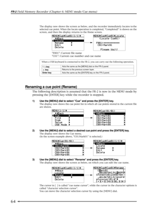 Page 6464
FR-2 Field Memory Recorder (Chapter 6: MENU mode/Cue menu)
Renaming a cue point (Rename)
1) Use the [MENU] dial to select Cue and press the [ENTER] key.
The display now shows the cue point list in which all cue points stored in the current file
are shown.
2) Use the [MENU] dial to select a desired cue point and press the [ENTER] key.
The display now shows the Cue menu.
(In the screen example above, C01:Mark01 is selected.)
3) Use the [MENU] dial to select Rename and press the [ENTER] key.
The display...