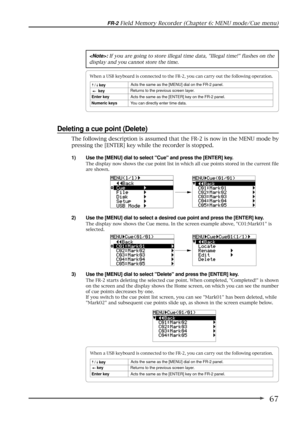 Page 6767
FR-2 Field Memory Recorder (Chapter 6: MENU mode/Cue menu)
: If you are going to store illegal time data, Illegal time! flashes on the
display and you cannot store the time.
Deleting a cue point (Delete)
1) Use the [MENU] dial to select Cue and press the [ENTER] key.
The display now shows the cue point list in which all cue points stored in the current file
are shown.
2) Use the [MENU] dial to select a desired cue point and press the [ENTER] key.
The display now shows the Cue menu. In the screen...