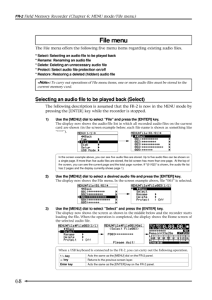 Page 6868
FR-2 Field Memory Recorder (Chapter 6: MENU mode/File menu)
File menu
The File menu offers the following five menu items regarding existing audio files.
* Select: Selecting an audio file to be played back
* Rename: Renaming an audio file
* Delete: Deleting an unnecessary audio file
* Protect: Select audio file protection on/off
* Restore: Restoring a deleted (hidden) audio file
: To carry out operations of File menu items, one or more audio files must be stored to the
current memory card.
Selecting an...