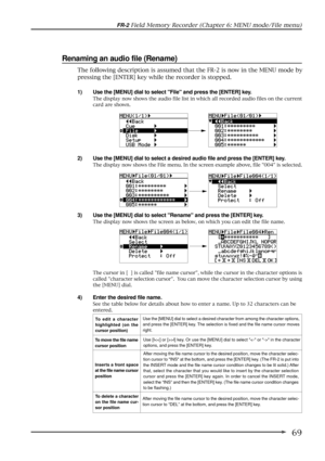 Page 6969
FR-2 Field Memory Recorder (Chapter 6: MENU mode/File menu)
Renaming an audio file (Rename)
1) Use the [MENU] dial to select File and press the [ENTER] key.
The display now shows the audio file list in which all recorded audio files on the current
card are shown.
2) Use the [MENU] dial to select a desired audio file and press the [ENTER] key.
The display now shows the File menu. In the screen example above, file 004 is selected.
3) Use the [MENU] dial to select Rename and press the [ENTER] key.
The...