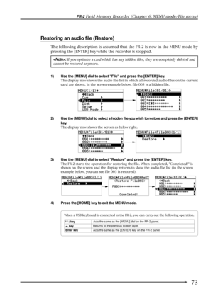 Page 7373
FR-2 Field Memory Recorder (Chapter 6: MENU mode/File menu)
Restoring an audio file (Restore)
1) Use the [MENU] dial to select File and press the [ENTER] key.
The display now shows the audio file list in which all recorded audio files on the current
card are shown. In the screen example below, file 003 is a hidden file.
2) Use the [MENU] dial to select a hidden file you wish to restore and press the [ENTER]
key.
The display now shows the screen as below right.
: If you optimize a card which has any...