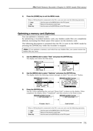 Page 7575
FR-2 Field Memory Recorder (Chapter 6: MENU mode/Disk menu)
4) Press the [HOME] key to exit the MENU mode.
Optimizing a memory card (Optimize)
1) Use the [MENU] dial to select Disk and press the [ENTER] key.
The display now shows the Disk menu.
2) Use the [MENU] dial to select Optimize and press the [ENTER] key.
The display shows the following caution message, in which Are you sure? flashes.
: If you optimize a memory card which has any hidden files, you cannot restore the
hidden files any more.
3)...