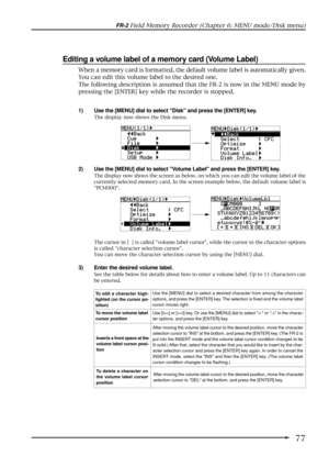 Page 7777
FR-2 Field Memory Recorder (Chapter 6: MENU mode/Disk menu)
Editing a volume label of a memory card (Volume Label)
The cursor in [  ] is called volume label cursor, while the cursor in the character options
is called character selection cursor.
You can move the character selection cursor by using the [MENU] dial.
3) Enter the desired volume label.
See the table below for details about how to enter a volume label. Up to 11 characters can
be entered.
1) Use the [MENU] dial to select Disk and press the...