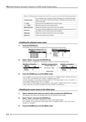 Page 8484
FR-2 Field Memory Recorder (Chapter 6: MENU mode/Setup menu)
¥ Enabling the selected scene name
2) Select Select and press the [ENTER] key.
After showing Completed!, the display returns to show the setting items.
3) Press the [HOME] key to exit the MENU mode.
For example, if you set the scene name of Scene01 to Original Name and the take num-
ber to 001, the default scene name is Original Name_001.
In this condition, if you make recording while the File Name Mode is set to Scene01, a
file named...