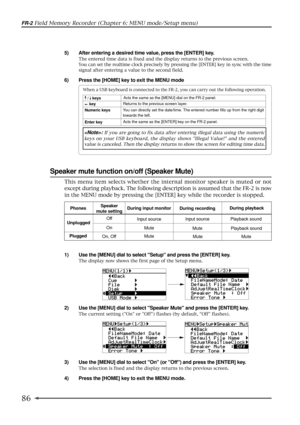 Page 8686
FR-2 Field Memory Recorder (Chapter 6: MENU mode/Setup menu)
Speaker mute function on/off (Speaker Mute)
1) Use the [MENU] dial to select Setup and press the [ENTER] key.
The display now shows the first page of the Setup menu.
2) Use the [MENU] dial to select Speaker Mute and press the [ENTER] key.
The current setting (On or Off) flashes (by default, Off flashes).
: If you are going to fix data after entering illegal data using the numeric
keys on your USB keyboard, the display shows Illegal Value!...