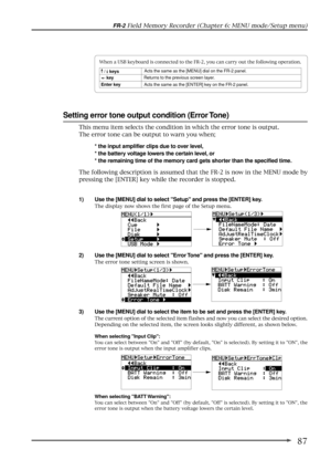 Page 8787
FR-2 Field Memory Recorder (Chapter 6: MENU mode/Setup menu)
Setting error tone output condition (Error Tone)
1) Use the [MENU] dial to select Setup and press the [ENTER] key.
The display now shows the first page of the Setup menu.
2) Use the [MENU] dial to select Error Tone and press the [ENTER] key.
The error tone setting screen is shown.
3) Use the [MENU] dial to select the item to be set and press the [ENTER] key.
The current option of the selected item flashes and now you can select the desired...