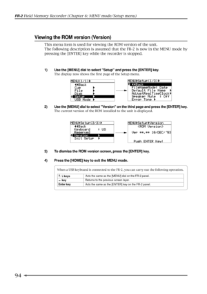 Page 9494
FR-2 Field Memory Recorder (Chapter 6: MENU mode/Setup menu)
Viewing the ROM version (Version)
1) Use the [MENU] dial to select Setup and press the [ENTER] key.
The display now shows the first page of the Setup menu.
2) Use the [MENU] dial to select Version on the third page and press the [ENTER] key.
The current version of the ROM installed to the unit is displayed.
3) To dismiss the ROM version screen, press the [ENTER] key.
4) Press the [HOME] key to exit the MENU mode.
This menu item is used for...