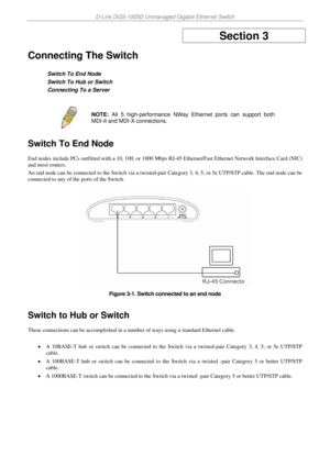 Page 15D-Link DGS-1005D Unmanaged Gigabit Ethernet Switch 
 
Section 3  
Connecting The Switch 
 
Switch To End Node 
Switch To Hub or Switch 
Connecting To a Server 
 
 
Switch To End Node 
End nodes include PCs outfitted with a 10, 100, or 1000 Mbps RJ-45 Ethernet/Fast Ethernet Network Interface Card (NIC) 
and most routers. 
An end node can be connected to the Switch via a twisted-pair Category 3, 4, 5, or 5e UTP/STP cable. The end node can be 
connected to any of the ports of the Switch.   
 
 
Figure 3-1....