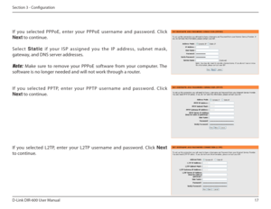 Page 1717
D-Link DIR-600 User Manual
Section 3 - Coniguration
If  you  selected  PPPoE,  enter  your  PPPoE  username  an d  password.  Click 
Next  to continue.
Select  Static  i f   yo u r   I S P   a s s i gn e d   yo u   t h e   I P   a d d re s s,   s u b n e t   m a s k , 
gateway, and DNS server addresses.
Note: Make  sure  to  remove  your  PPPoE  software  from  your  c omputer.  The 
software is no longer needed and will not work through a router.
I f   yo u   s e l e c te d   P P T P,   e nte r   yo...