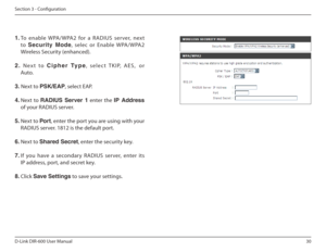 Page 3030
D-Link DIR-600 User Manual
Section 3 - Coniguration 1.  To  enable  WPA/WPA2  for  a  RADIUS  ser ver,  next 
to  Security  Mode ,  selec  or Enable  WPA/WPA2 
Wireless Security (enhanced).
2.   Next  to  Cipher  Type ,  select  TKIP,  AES ,  or  
Auto.
3.  Next to  PSK/EAP , select EAP.
4.  Next  to  RADIUS฀ Server฀ 1   enter  the IP  Address  
of your RADIUS server.
5.  Next to  Port, enter the port you are using with your 
RADIUS server. 1812 is the default port.
6.  Next to  Shared Secret , enter...