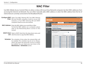 Page 3838
D-Link DIR-600 User Manual
Section 3 - Coniguration
MAC Filter
Select  Turn  MAC  Filtering  OFF,  Turn  MAC  Filtering  
ON  and  ALLOW  computers  listed  to  access  the 
network,  or  Tu r n   M AC   Fi l t e r i n g   O N   a n d   D E N Y 
computers listed to access the network.  
Enter the MAC address you would like to ilter. 
To  find  the  MAC  address  on  a  computer,  please 
re fe r   t o   t h e   N e t wo r k i n g   B a s i c s   s e c t i o n   i n   t h i s 
manual. 
Select a DHCP...