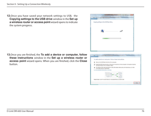 Page 7676
D-Link DIR-600 User Manual
Section 9 - Setting Up a Connection Wirelessly
12. Once  you  have  saved  your  network  settings  to  USB,    the 
Copying฀settings฀to฀the฀USB฀drive฀ window in the Set up 
a wireless router or access point  wizard opens to indicate 
the system progress. 
13. Once  you  are  inished,  the  To฀ add฀ a฀ device฀ or฀ computer,฀ follow฀
these  instructions  window  in  the Set  up  a  wireless  router  or 
access  point   wizard  opens. When  you  are  inished,  click  the...