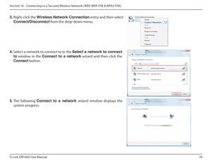 Page 7878
D-Link DIR-600 User Manual
Section 10 - Connecting to a Secured Wireless Network ( WEP, WPA-PSK & WPA2-PSK)
4.  Select a network to connect to in the  Select a network to connect 
to   window  in  the  Connect  to  a  network   wizard  and  then  click  the 
Connect  button. 
5.  The  following  Connect  to  a  network  wizard  window  displays  the 
system progress. 
3.
 Right-click the  Wireless Network Connection  entry and then select 
Connect/Disconnect  from the drop-down menu.     