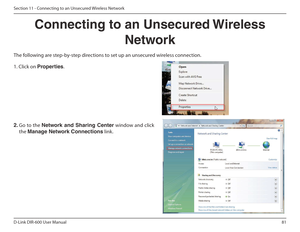 Page 8181
D-Link DIR-600 User Manual
Section 11 - Connecting to an Unsecured Wireless Network
Connecting to an Unsecured Wireless  Network
The following are step-by-step directions to set up an unsecured wireless connection.
2.  Go  to  the  Network  and  Sharing  Center   window  and  click 
the  Manage Network Connections  link. 
1. Click on Properties .
        