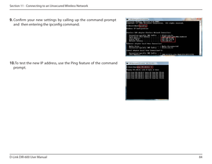 Page 8484
D-Link DIR-600 User Manual
Section 11 - Connecting to an Unsecured Wireless Network
9.  Conirm  your  new  settings  by  calling  up  the  command   prompt 
and  then entering the ipconig command. 
10. To  test  the  new  IP  address,  use  the  Ping  feature  of  the  command 
prompt.    