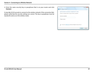 Page 10197D-Link DIR-655 User Manual
Section 4 - Connecting to a Wireless Network
3. Enter  the  same  security  key  or  passphrase  that  is  on  your  router  and  click 
Connect.
It may take 20-30 seconds to connect to the wireless network. If the connection fails, 
please  verify  that  the  security  settings  are  correct.  The  key  or  passphrase  must  be 
exactly the same as on the wireless router.  