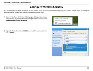 Page 10399D-Link DIR-655 User Manual
Section 4 - Connecting to a Wireless Network
Configure Wireless Security
It  is  recommended  to  enable  encryption  on  your  wireless  router  or  access  point  before  configuring  your  wireless  adapter.  If  you  are  joining  an 
existing network, you will need to know the passphrase being used.
2. Highlight the wireless network (SSID) you would like to connect to and 
click Connect.
1. Open the Windows® XP Wireless Utility by right-clicking on the wireless 
computer...