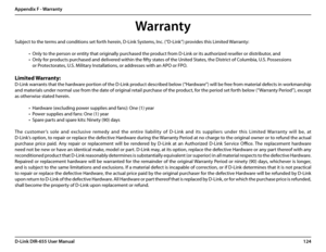 Page 128124D-Link DIR-655 User Manual
Appendix F - Warranty
Warranty
Subject to the terms and conditions set forth herein, D-Link Systems, Inc. (“D-Link”) provides this Limited Warranty:
• Only to the person or entity that originally purchased the product from D-Link or its authorized reseller or distributor, and
• Only for products purchased and delivered within the fifty states of the United States, the District of Columbia, U.S. Possessions       
or Protectorates, U.S. Military Installations, or addresses...