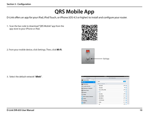 Page 1410D-Link DIR-655 User Manual
Section 3 - Configuration
QRS Mobile App
D-Link offers an app for your iPad, iPod Touch, or iPhone (iOS 4.3 or higher) to install and configure your router. 
1. Scan the bar code to download “QRS Mobile” app from the 
app store to your iPhone or iPad.
2. From your mobile device, click Settings. Then, click Wi-Fi.
3. Select the default network “dlink”.
Settings  