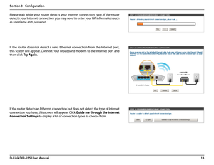 Page 1713D-Link DIR-655 User Manual
Section 3 - Configuration
Please wait while your router detects your internet connection type. If the router 
detects your Internet connection, you may need to enter your ISP information such 
as username and password.
If  the  router  does  not  detect  a  valid  Ethernet  connection  from  the  Internet  port, 
this screen will appear. Connect your broadband modem to the Internet port and 
then click Try Again.
If the router detects an Ethernet connection but does not...